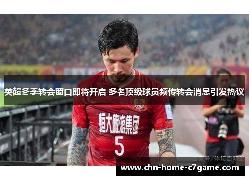 英超冬季转会窗口即将开启 多名顶级球员频传转会消息引发热议