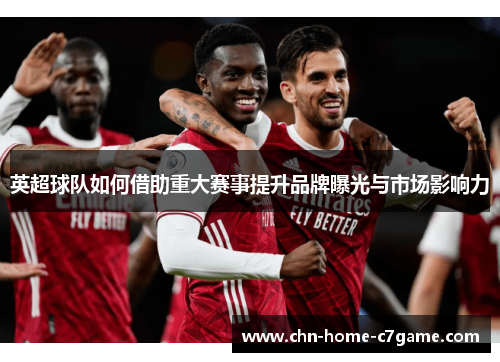 英超球队如何借助重大赛事提升品牌曝光与市场影响力 英超球队如何借助重大赛事提升品牌曝光与市场影响力