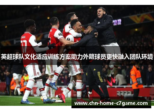 英超球队文化适应训练方案助力外籍球员更快融入团队环境