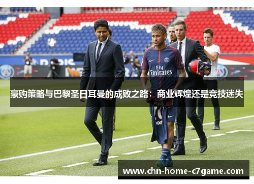 豪购策略与巴黎圣日耳曼的成败之路:商业辉煌还是竞技迷失 豪购策略与巴黎圣日耳曼的成败之路:商业辉煌还是竞技迷失