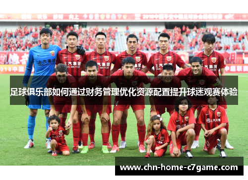 足球俱乐部如何通过财务管理优化资源配置提升球迷观赛体验 足球俱乐部如何通过财务管理优化资源配置提升球迷观赛体验