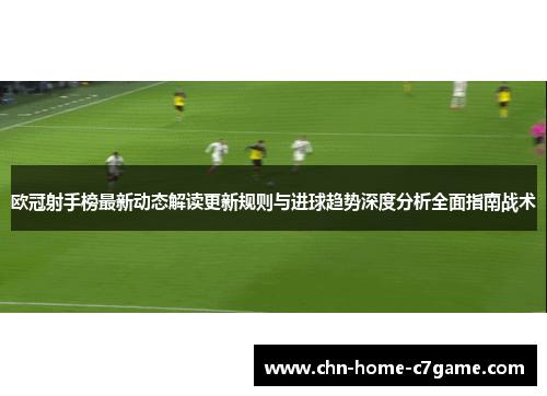 欧冠射手榜最新动态解读更新规则与进球趋势深度分析全面指南战术 欧冠射手榜最新动态解读更新规则与进球趋势深度分析全面指南战术