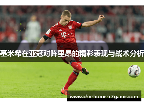 基米希在亚冠对阵里昂的精彩表现与战术分析 基米希在亚冠对阵里昂的精彩表现与战术分析