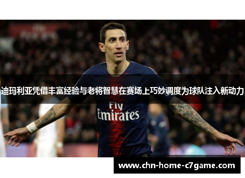 迪玛利亚凭借丰富经验与老将智慧在赛场上巧妙调度为球队注入新动力 迪玛利亚凭借丰富经验与老将智慧在赛场上巧妙调度为球队注入新动力