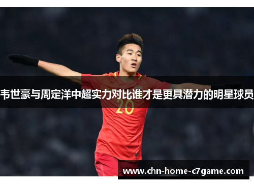 韦世豪与周定洋中超实力对比谁才是更具潜力的明星球员 韦世豪与周定洋中超实力对比谁才是更具潜力的明星球员