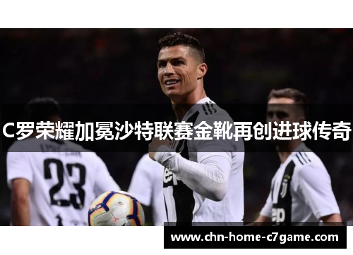 C罗荣耀加冕沙特联赛金靴再创进球传奇