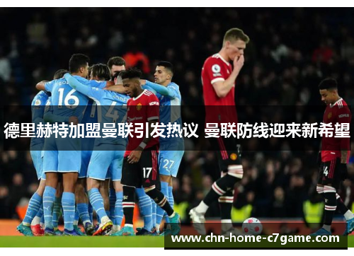 德里赫特加盟曼联引发热议 曼联防线迎来新希望