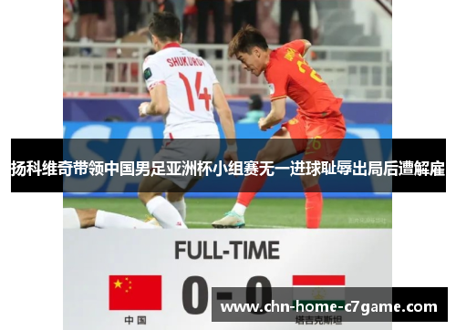 扬科维奇带领中国男足亚洲杯小组赛无一进球耻辱出局后遭解雇 扬科维奇带领中国男足亚洲杯小组赛无一进球耻辱出局后遭解雇