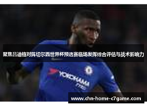 聚焦吕迪格对阵切尔西世界杯预选赛临场发挥综合评估与战术影响力