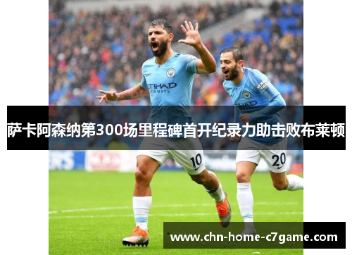 萨卡阿森纳第300场里程碑首开纪录力助击败布莱顿