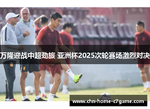 万隆迎战中超劲旅 亚洲杯2025次轮赛场激烈对决