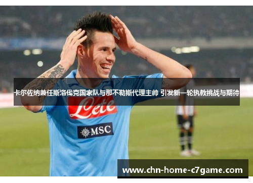 卡尔佐纳兼任斯洛伐克国家队与那不勒斯代理主帅 引发新一轮执教挑战与期待