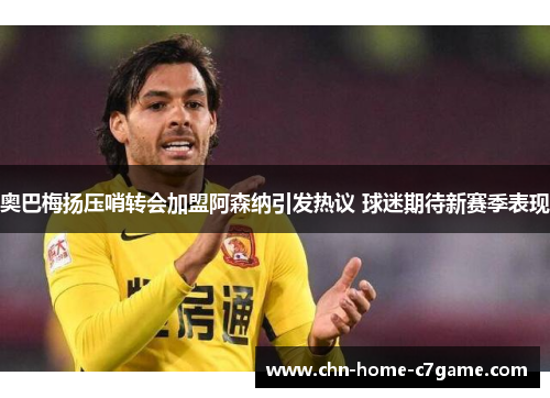 奥巴梅扬压哨转会加盟阿森纳引发热议 球迷期待新赛季表现 奥巴梅扬压哨转会加盟阿森纳引发热议 球迷期待新赛季表现