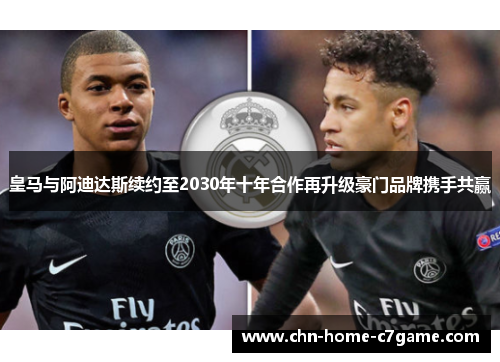 皇马与阿迪达斯续约至2030年十年合作再升级豪门品牌携手共赢