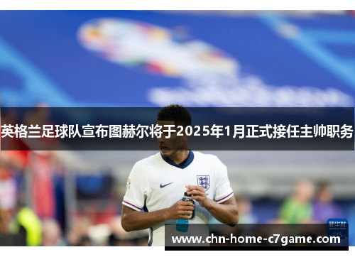 英格兰足球队宣布图赫尔将于2025年1月正式接任主帅职务