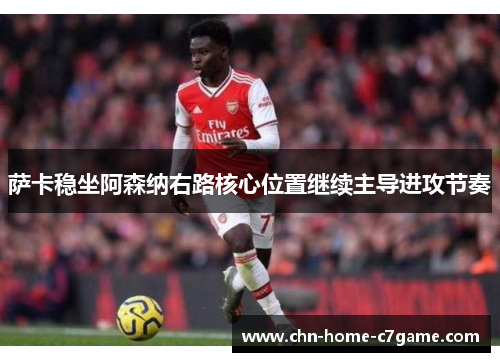 萨卡稳坐阿森纳右路核心位置继续主导进攻节奏